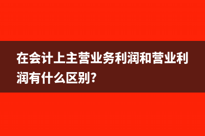 在會(huì)計(jì)上主營(yíng)業(yè)務(wù)利潤(rùn)和營(yíng)業(yè)利潤(rùn)有什么區(qū)別?