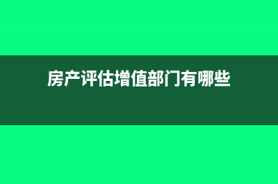 房產(chǎn)評(píng)估增值部分是否應(yīng)當(dāng)繳納房產(chǎn)稅?(房產(chǎn)評(píng)估增值部門有哪些)