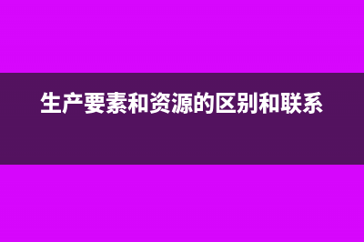 生產(chǎn)要素和資源要素之間對比有什么區(qū)別?(生產(chǎn)要素和資源的區(qū)別和聯(lián)系)