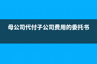 母公司代付子公司的工程款給供應(yīng)商賬務(wù)處理(母公司代付子公司費用的委托書)