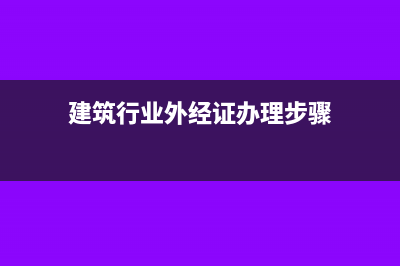 建筑行業(yè)外經(jīng)證怎么預(yù)繳稅款?(建筑行業(yè)外經(jīng)證辦理步驟)