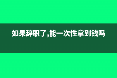 職工辭職一次性補(bǔ)償給職工怎么做會(huì)記憑證?(如果辭職了,能一次性拿到錢(qián)嗎?)