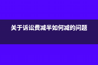 訴訟費(fèi)減半的賬務(wù)處理(關(guān)于訴訟費(fèi)減半如何減的問(wèn)題)