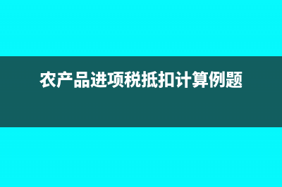 農(nóng)產(chǎn)品進(jìn)項(xiàng)稅抵扣計(jì)算公式(農(nóng)產(chǎn)品進(jìn)項(xiàng)稅抵扣計(jì)算例題)