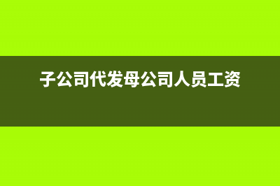 代母公司發(fā)人員工資如何做賬?(子公司代發(fā)母公司人員工資)