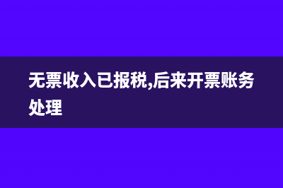 報稅有無票收入做賬怎么做?(無票收入已報稅,后來開票賬務(wù)處理)