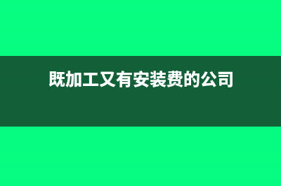 既加工又有安裝服務(wù)怎么繳稅?(既加工又有安裝費的公司)