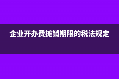 企業(yè)開辦費(fèi)攤銷年限政策規(guī)定及會(huì)計(jì)處理分析(企業(yè)開辦費(fèi)攤銷期限的稅法規(guī)定)