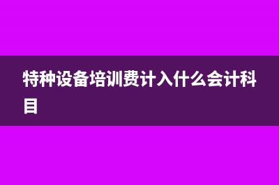 特種設(shè)備培訓(xùn)費(fèi)計(jì)入什么科目?(特種設(shè)備培訓(xùn)費(fèi)計(jì)入什么會(huì)計(jì)科目)