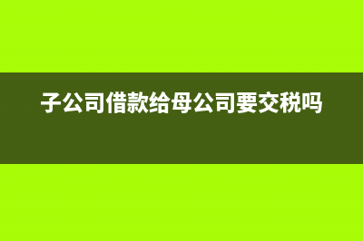 子公司借款給母公司可以不收利息嗎?(子公司借款給母公司要交稅嗎)