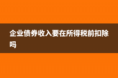 企業(yè)債券收入可以扣除所得稅不?(企業(yè)債券收入要在所得稅前扣除嗎)