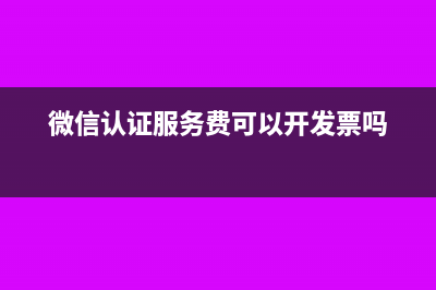 微信認(rèn)證服務(wù)費(fèi)的會計(jì)分錄怎么編制?(微信認(rèn)證服務(wù)費(fèi)可以開發(fā)票嗎)