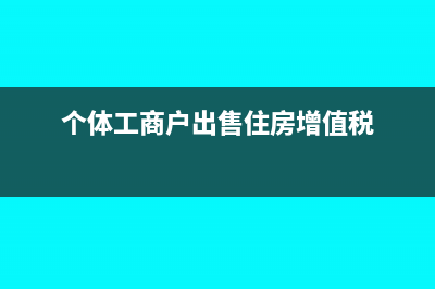 個(gè)體工商戶出售固定資產(chǎn)交什么稅？(個(gè)體工商戶出售住房增值稅)