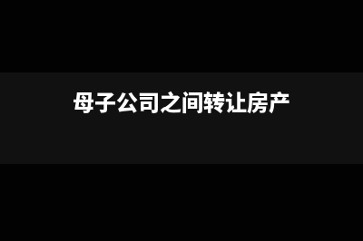 母子公司之間轉(zhuǎn)賬的下屬公司收款要怎么做分錄(母子公司之間轉(zhuǎn)讓房產(chǎn))