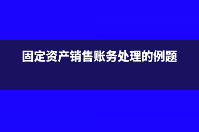 固定資產(chǎn)銷售賬務(wù)處理(固定資產(chǎn)銷售賬務(wù)處理的例題)