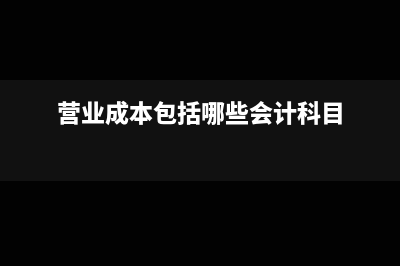 營(yíng)業(yè)成本包括哪些費(fèi)用(營(yíng)業(yè)成本包括哪些會(huì)計(jì)科目)