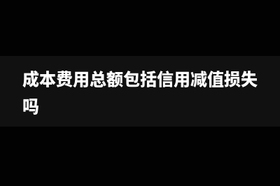 成本費用總額包括哪些(成本費用總額包括信用減值損失嗎)