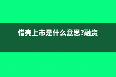 借殼上市是什么意思?(借殼上市是什么意思?融資)