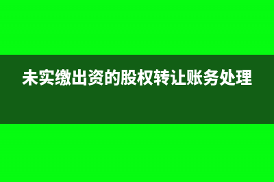 未實繳出資的股權轉讓(未實繳出資的股權轉讓賬務處理)