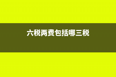 六稅兩費(fèi)包括哪些內(nèi)容(六稅兩費(fèi)包括哪三稅)