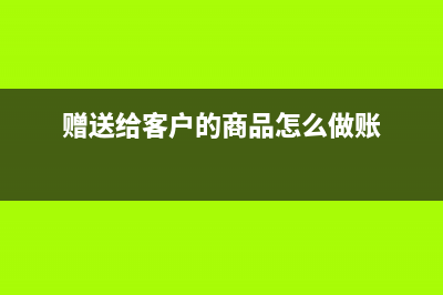 贈送給客戶的商品怎么做賬?(贈送給客戶的商品怎么做賬)