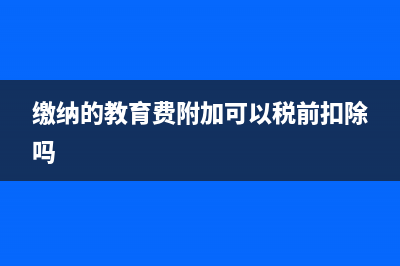 教育費(fèi)能否稅前扣除(繳納的教育費(fèi)附加可以稅前扣除嗎)