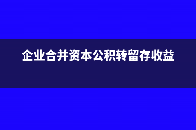 企業(yè)合并資本公積怎么算(企業(yè)合并資本公積轉留存收益)