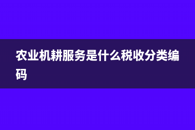 農(nóng)業(yè)機(jī)耕屬于勞務(wù)還是服務(wù)(農(nóng)業(yè)機(jī)耕服務(wù)是什么稅收分類編碼)