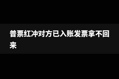 普票紅沖沒(méi)有發(fā)票了怎么紅沖(普票紅沖對(duì)方已入賬發(fā)票拿不回來(lái))