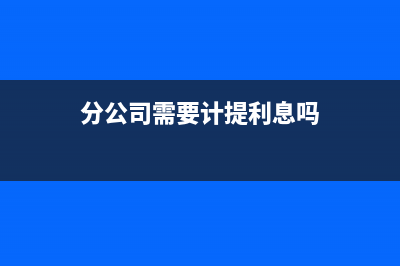 分公司需要計提企業(yè)所得稅嗎(分公司需要計提利息嗎)