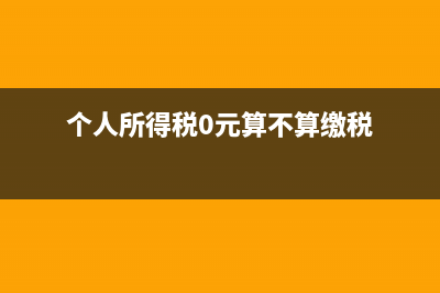 個人所得稅0元需要申報嗎(個人所得稅0元算不算繳稅)