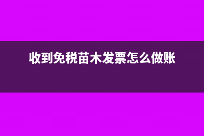 收到免稅苗木發(fā)票如何抵扣(收到免稅苗木發(fā)票怎么做賬)