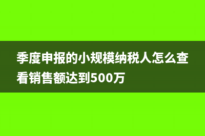 季度申報的小規(guī)模企業(yè)要每月清卡嗎(季度申報的小規(guī)模納稅人怎么查看銷售額達(dá)到500萬)