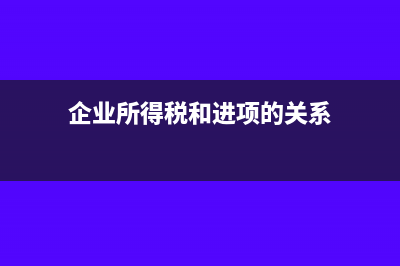 企業(yè)所得稅和進(jìn)項(xiàng)有關(guān)系嗎(企業(yè)所得稅和進(jìn)項(xiàng)的關(guān)系)