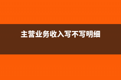 主營(yíng)業(yè)務(wù)收入寫明細(xì)嗎(主營(yíng)業(yè)務(wù)收入寫不寫明細(xì))