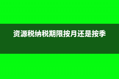 資源稅按季度申報(bào)還是按月(資源稅納稅期限按月還是按季)