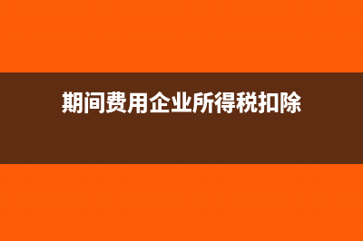 期間費(fèi)用對(duì)企業(yè)的影響(期間費(fèi)用企業(yè)所得稅扣除)