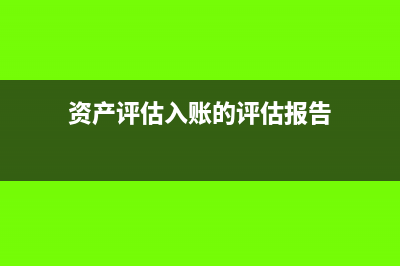 資產(chǎn)評估入賬的賬務(wù)處理(資產(chǎn)評估入賬的評估報告)