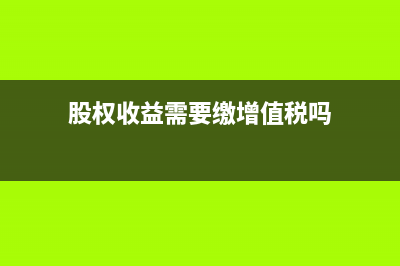 股權(quán)收益需要繳納企業(yè)所得稅(股權(quán)收益需要繳增值稅嗎)