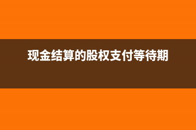 現(xiàn)金結(jié)算的股權(quán)激勵(lì)會(huì)計(jì)分錄(現(xiàn)金結(jié)算的股權(quán)支付等待期)