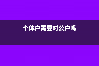 個(gè)體戶需要對(duì)公賬戶嗎(個(gè)體戶需要對(duì)公戶嗎)