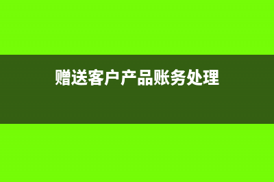 贈送客戶設(shè)備怎么記賬(贈送客戶產(chǎn)品賬務處理)