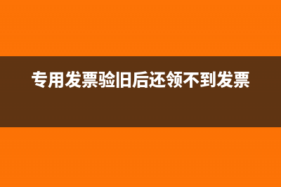 專用發(fā)票驗舊后當月作廢了有影響嗎(專用發(fā)票驗舊后還領(lǐng)不到發(fā)票)