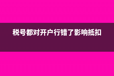 稅號都對開戶行錯了影響抵扣嗎(稅號都對開戶行錯了影響抵扣)