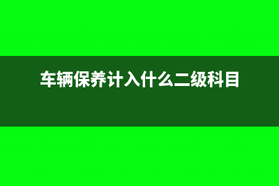 車輛保養(yǎng)計入什么科目(車輛保養(yǎng)計入什么二級科目)