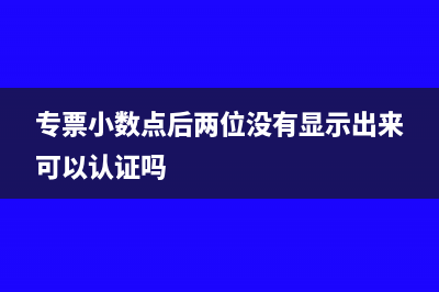 專票小數(shù)點(diǎn)后兩位沒(méi)有顯示出來(lái)可以認(rèn)證嗎