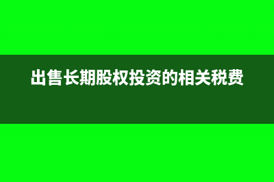 出售長(zhǎng)期股權(quán)投資屬于什么收入(出售長(zhǎng)期股權(quán)投資的相關(guān)稅費(fèi))