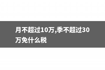 月度不超過10萬季度不超30萬的稅務(wù)處理(月不超過10萬,季不超過30萬免什么稅)