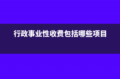 行政性事業(yè)規(guī)費包括哪些內(nèi)容(行政事業(yè)性收費包括哪些項目)