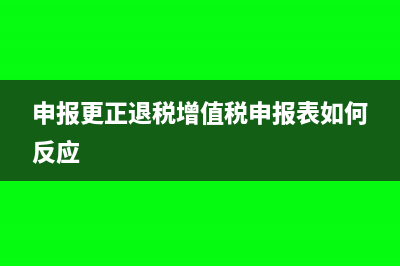 更正申報稅款退回怎么修改(申報更正退稅增值稅申報表如何反應)